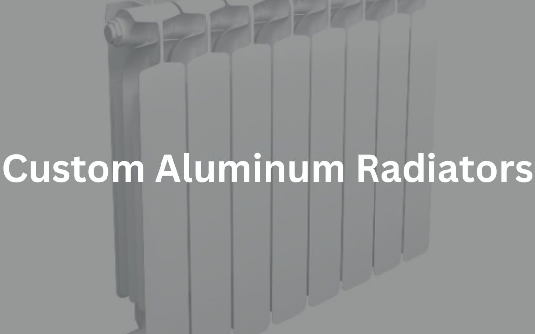 Custom Aluminum Radiators: Understanding Types, Features, and Maintenance Tips