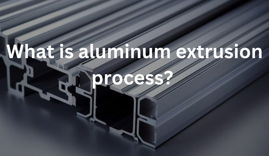 What is aluminum extrusion process? Types and Applications