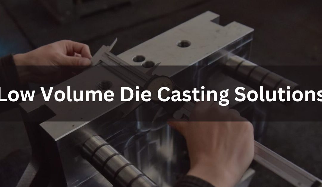 Low Volume Die Casting Solutions : Complete Guide