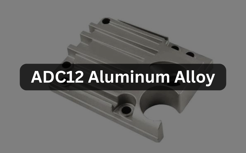 What is ADC12 Aluminum Alloy? A Guide to Properties & Die Casting